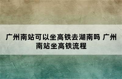 广州南站可以坐高铁去湖南吗 广州南站坐高铁流程